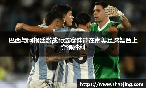 巴西与阿根廷激战预选赛谁能在南美足球舞台上夺得胜利